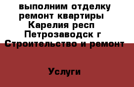 выполним отделку ремонт квартиры - Карелия респ., Петрозаводск г. Строительство и ремонт » Услуги   . Карелия респ.,Петрозаводск г.